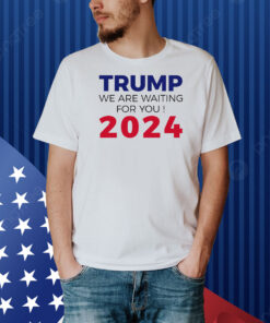 Trump We Are Waiting For You 2024 Trump President 2024 Shirt