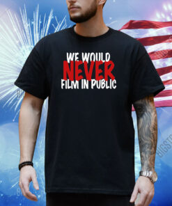 We Would Never Film In Public Shirt