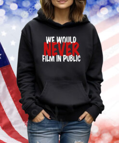 We Would Never Film In Public TShirts