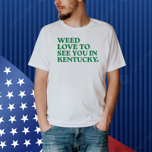 Weed Love To See You In Kentucky Shirt