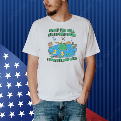 What The Hell Am I Doing Here. I Dont Belong Here Shirt