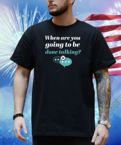When Are You Going To Be Done Talking Shirt
