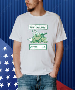 Would You Still Love Me If I Was A Frog Shirt