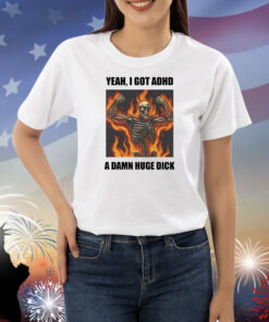 Yeah I Got Adhd A Damn Huge Dick Shirts