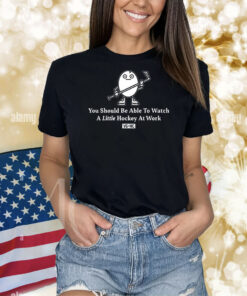 You Should Be Able To Watch A Little Hockey At Work Shirts