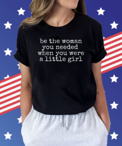 Be The Women You Needed When You Were A Little Girl Shirt Women