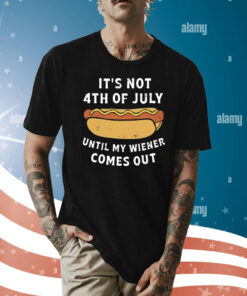 It’s Not 4th of July Until My Wiener Comes Out T-Shirt