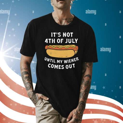 It’s Not 4th of July Until My Wiener Comes Out T-Shirt