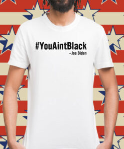 You Aint Black Joe Biden Shirt