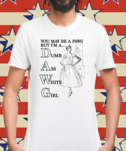 You May Be A PAWG But I'm A DAWG Dumb Ass White Girl Shirt