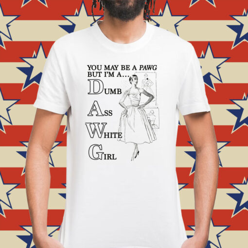 You May Be A PAWG But I'm A DAWG Dumb Ass White Girl Shirt