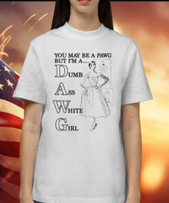 You May Be A PAWG But I'm A DAWG Dumb Ass White Girl Shirts