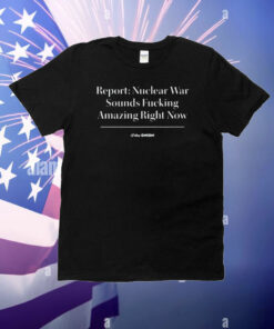 TheOnion Store Report Nuclear War Sounds Fucking Amazing Right Now T-Shirt