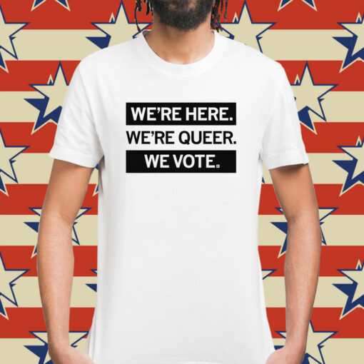We're here, we're queer, we vote Shirt