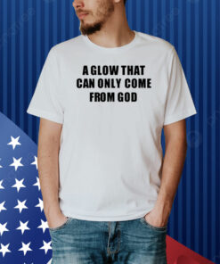 A Glow That Can Only Come From God Shirt