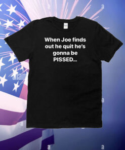When Joe Finds Out He Quit He’s Gonna Be Pissed T-Shirt