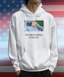 Your Baby Is Worthless If It Isn't A DJ T-Shirt