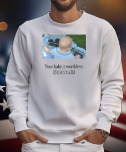 Your Baby Is Worthless If It Isn't A DJ T-Shirt