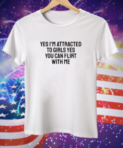 Yes I’m Attracted To Girls Yes You Can Flirt With Me Tee Shirt