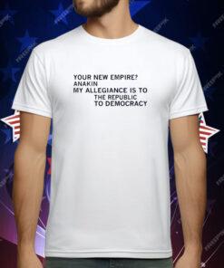 Your New Empire Anakin My Allegiance is to the Republic to Democracy T-Shirt