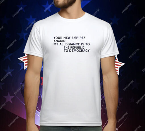 Your New Empire Anakin My Allegiance is to the Republic to Democracy T-Shirt