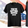 You’re Getting Ripped Tee Shirt