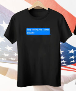 Stop Texting Me I Voted Already Tee Shirt