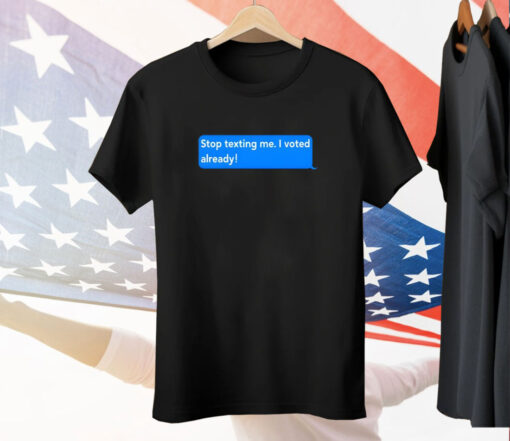 Stop Texting Me I Voted Already Tee Shirt