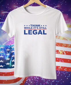 Think Whlie It’s Still Legal Tee Shirt