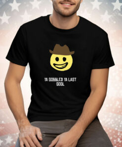 Ya Gobbled Ya Last Gool Tee Shirt