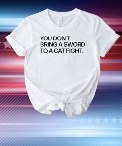 You don’t bring a sword to a cat fight T-Shirt