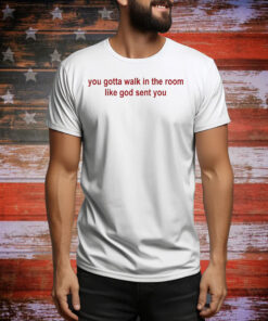 You gotta walk in the room like god sent you Tee Shirt