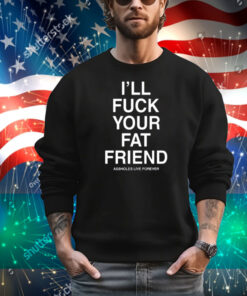 I'll Fuck Your Fat Friend Assholes Live Forever T-Shirt