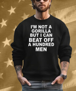 I'm Not A Gorilla But I Can Beat Off A Hundred Men T-Shirt