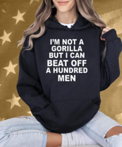 I'm Not A Gorilla But I Can Beat Off A Hundred Men T-Shirt