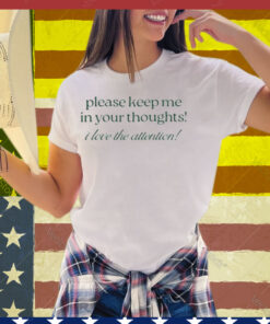 Please Keep Me In Your Thoughts I Love The Attention Tee Shirt