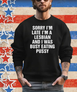 Sorry I'm Late I'm A Lesbian And I Was Busy Eating Pussy T-Shirt