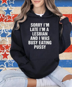 Sorry I'm Late I'm A Lesbian And I Was Busy Eating Pussy T-Shirt