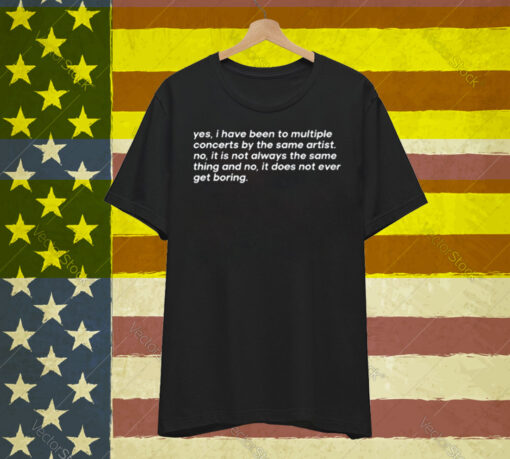 Yes I Have Been To Multiple Concerts By The Same Artist No It Is Not Always The Same Thing And No It Does Not Ever Get Boring T-Shirt