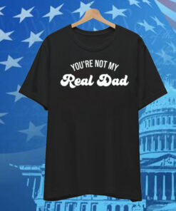 You're Not My Real Dad T-Shirt