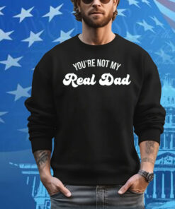 You're Not My Real Dad T-Shirt