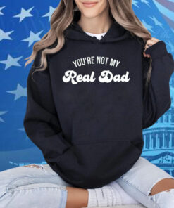 You're Not My Real Dad T-Shirt
