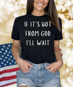If It's Not From God I'll Wait Shirt
