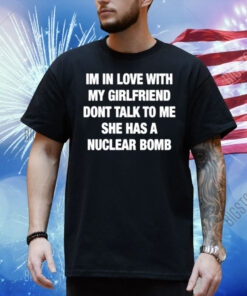 Im In Love With My Girlfriend Dont Talk Toο Μe She Has A Nuclear Bomb Shirt