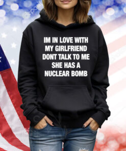 Im In Love With My Girlfriend Dont Talk Toο Μe She Has A Nuclear Bomb Shirt