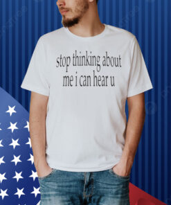 Stop Thinking About Me I Can Hear U Shirt