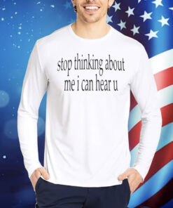 Stop Thinking About Me I Can Hear U Shirt