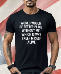 World Would Be a Better Place Without Me Shirt