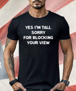 Yes I'm Tall Sorry For Blocking Your View Shirt