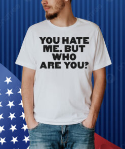 You Hate Me But Who Are You Shirt